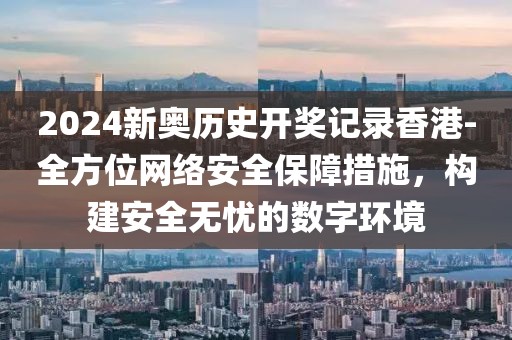 2024新奥历史开奖记录香港-全方位网络安全保障措施，构建安全无忧的数字环境