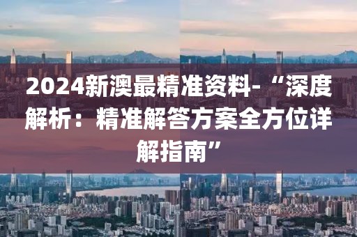 2024新澳最精准资料-“深度解析：精准解答方案全方位详解指南”