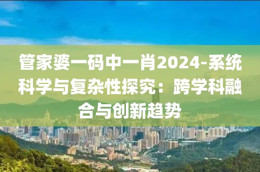 管家婆一码中一肖2024-系统科学与复杂性探究：跨学科融合与创新趋势