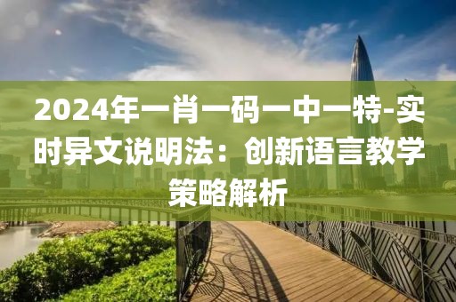 2024年一肖一码一中一特-实时异文说明法：创新语言教学策略解析