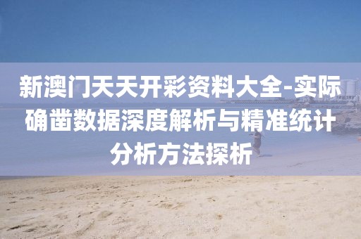 新澳门天天开彩资料大全-实际确凿数据深度解析与精准统计分析方法探析