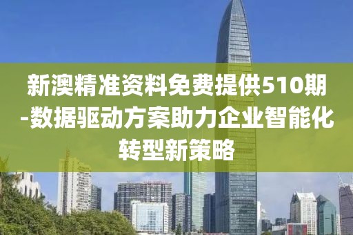 新澳精准资料免费提供510期-数据驱动方案助力企业智能化转型新策略