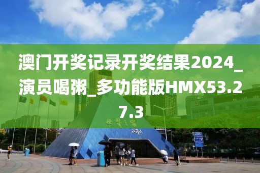 澳门开奖记录开奖结果2024_演员喝粥_多功能版HMX53.27.3