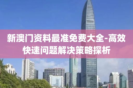 新澳门资料最准免费大全-高效快速问题解决策略探析
