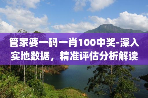 管家婆一码一肖100中奖-深入实地数据，精准评估分析解读