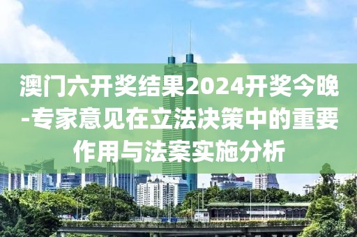 澳门六开奖结果2024开奖今晚-专家意见在立法决策中的重要作用与法案实施分析