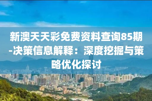 新澳天天彩免费资料查询85期-决策信息解释：深度挖掘与策略优化探讨