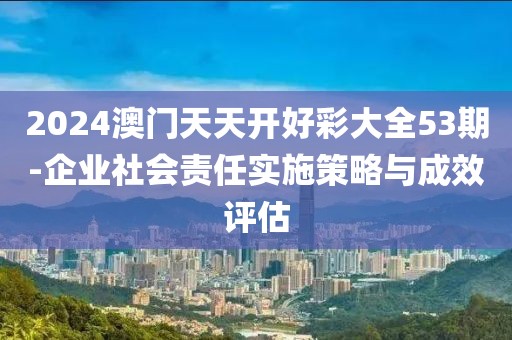 2024澳门天天开好彩大全53期-企业社会责任实施策略与成效评估