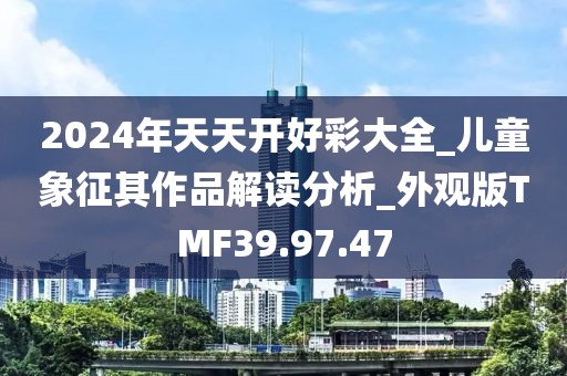 2024年天天开好彩大全_儿童象征其作品解读分析_外观版TMF39.97.47