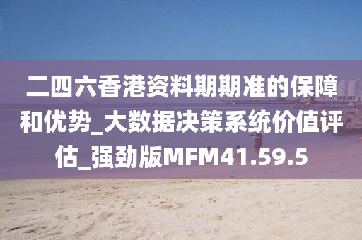 二四六香港资料期期准的保障和优势_大数据决策系统价值评估_强劲版MFM41.59.5