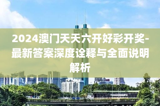 2024澳门天天六开好彩开奖-最新答案深度诠释与全面说明解析