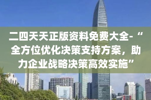 二四天天正版资料免费大全-“全方位优化决策支持方案，助力企业战略决策高效实施”