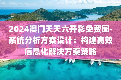 2024澳门天天六开彩免费图-系统分析方案设计：构建高效信息化解决方案策略
