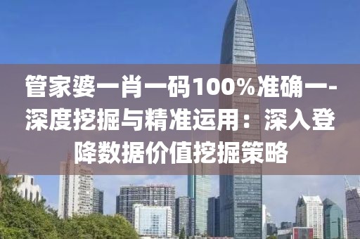 管家婆一肖一码100%准确一-深度挖掘与精准运用：深入登降数据价值挖掘策略