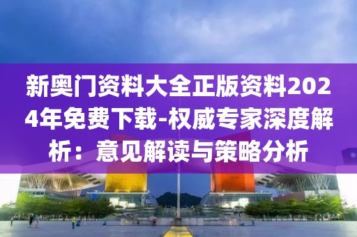 新奥门资料大全正版资料2024年免费下载-权威专家深度解析：意见解读与策略分析