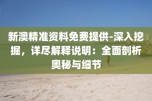 新澳精准资料免费提供-深入挖掘，详尽解释说明：全面剖析奥秘与细节