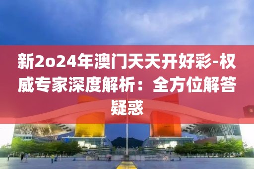 新2o24年澳门天天开好彩-权威专家深度解析：全方位解答疑惑