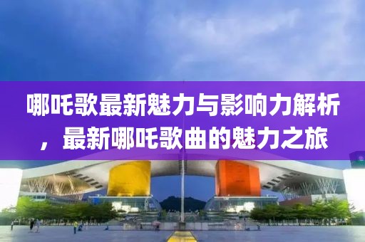 哪吒歌最新魅力与影响力解析，最新哪吒歌曲的魅力之旅