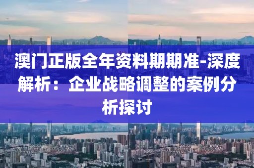 澳门正版全年资料期期准-深度解析：企业战略调整的案例分析探讨