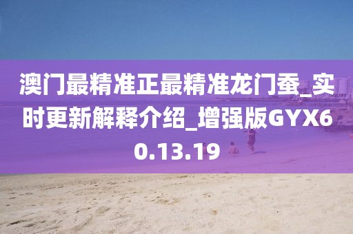 澳门最精准正最精准龙门蚕_实时更新解释介绍_增强版GYX60.13.19
