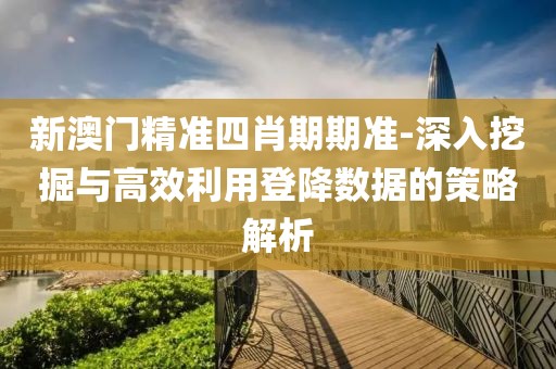 新澳门精准四肖期期准-深入挖掘与高效利用登降数据的策略解析