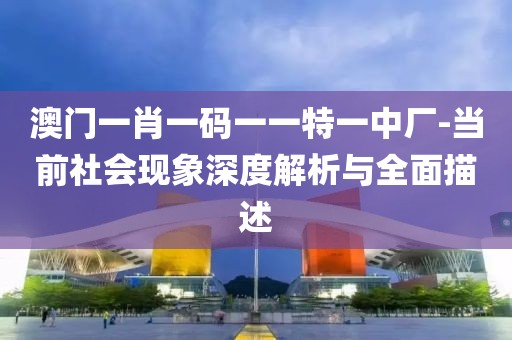 澳门一肖一码一一特一中厂-当前社会现象深度解析与全面描述