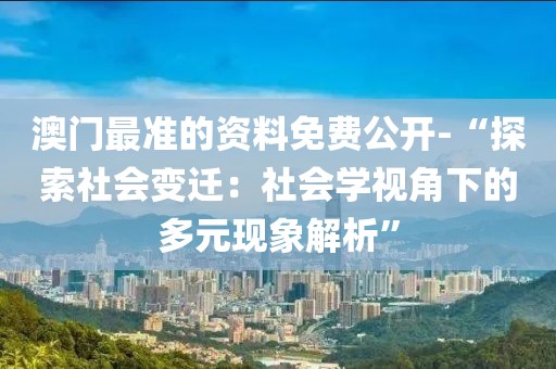 澳门最准的资料免费公开-“探索社会变迁：社会学视角下的多元现象解析”