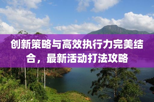 创新策略与高效执行力完美结合，最新活动打法攻略