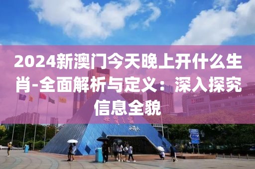 2024新澳门今天晚上开什么生肖-全面解析与定义：深入探究信息全貌