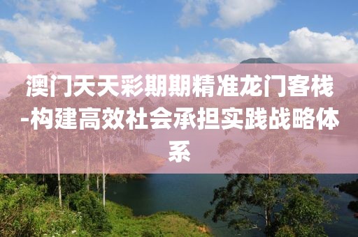 澳门天天彩期期精准龙门客栈-构建高效社会承担实践战略体系