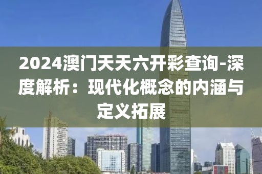 2024澳门天天六开彩查询-深度解析：现代化概念的内涵与定义拓展