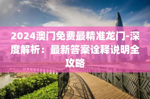 2024澳门免费最精准龙门-深度解析：最新答案诠释说明全攻略