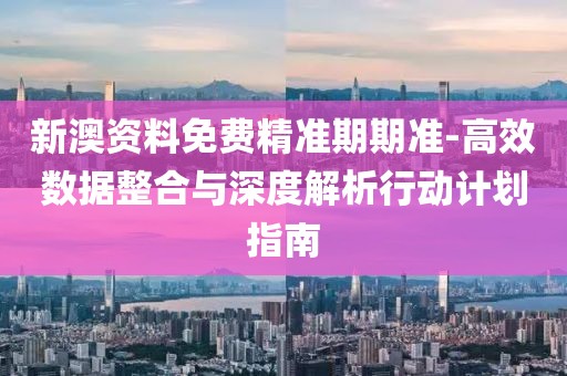 新澳资料免费精准期期准-高效数据整合与深度解析行动计划指南