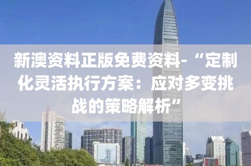 新澳资料正版免费资料-“定制化灵活执行方案：应对多变挑战的策略解析”