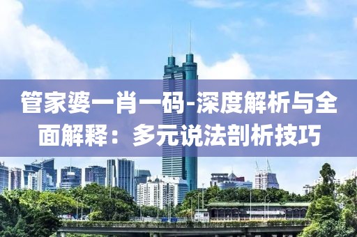 管家婆一肖一码-深度解析与全面解释：多元说法剖析技巧