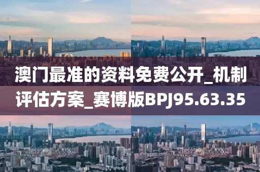 澳门最准的资料免费公开_机制评估方案_赛博版BPJ95.63.35