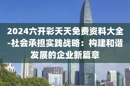 2024六开彩天天免费资料大全-社会承担实践战略：构建和谐发展的企业新篇章