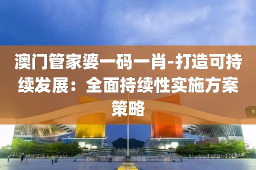 澳门管家婆一码一肖-打造可持续发展：全面持续性实施方案策略