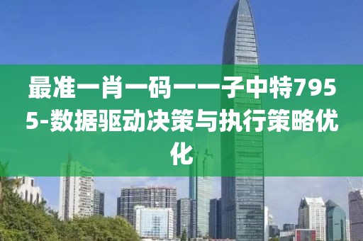 最准一肖一码一一子中特7955-数据驱动决策与执行策略优化
