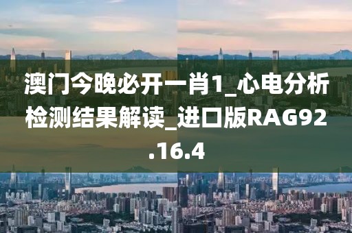 澳门今晚必开一肖1_心电分析检测结果解读_进口版RAG92.16.4