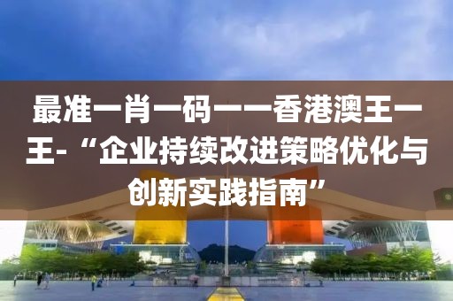 最准一肖一码一一香港澳王一王-“企业持续改进策略优化与创新实践指南”