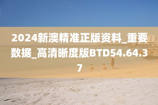 2024新澳精准正版资料_重要数据_高清晰度版BTD54.64.37