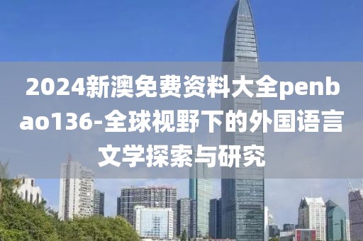 2024新澳免费资料大全penbao136-全球视野下的外国语言文学探索与研究