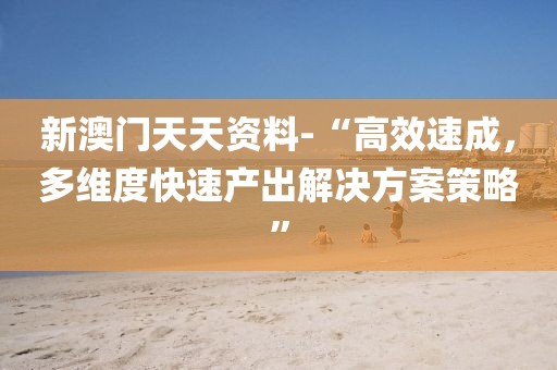 新澳门天天资料-“高效速成，多维度快速产出解决方案策略”
