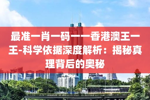 最准一肖一码一一香港澳王一王-科学依据深度解析：揭秘真理背后的奥秘
