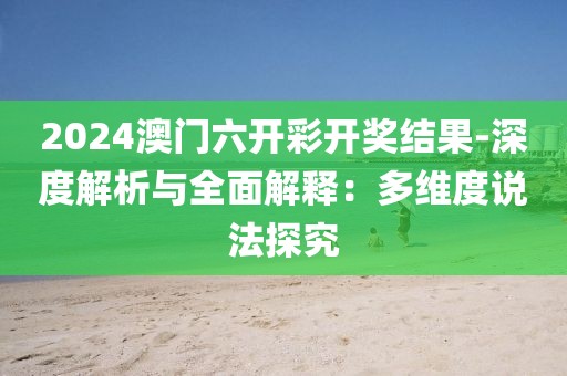 2024澳门六开彩开奖结果-深度解析与全面解释：多维度说法探究