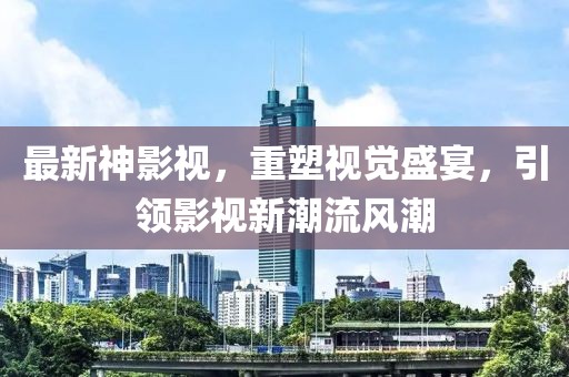 最新神影视，重塑视觉盛宴，引领影视新潮流风潮