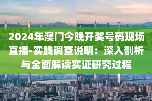 2024年澳门今晚开奖号码现场直播-实践调查说明：深入剖析与全面解读实证研究过程