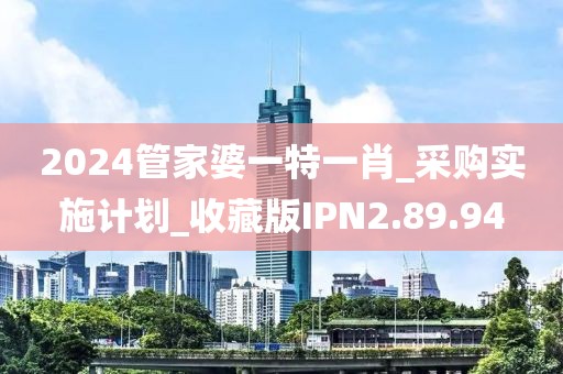 2024管家婆一特一肖_采购实施计划_收藏版IPN2.89.94