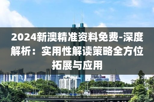 2024新澳精准资料免费-深度解析：实用性解读策略全方位拓展与应用